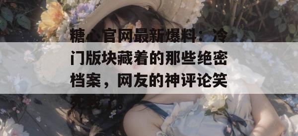 糖心官网最新爆料：冷门版块藏着的那些绝密档案，网友的神评论笑死我了。