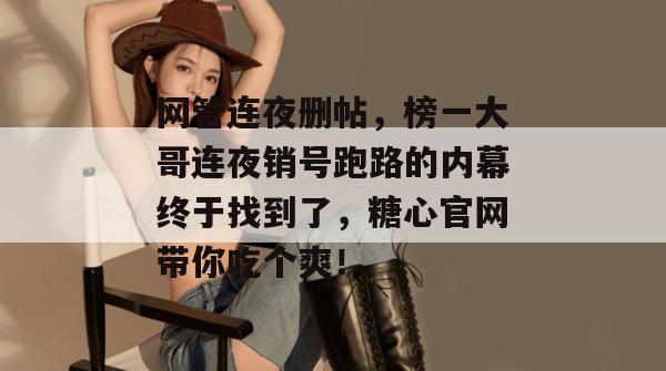 网管连夜删帖，榜一大哥连夜销号跑路的内幕终于找到了，糖心官网带你吃个爽！