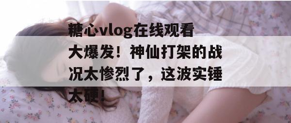 糖心vlog在线观看大爆发！神仙打架的战况太惨烈了，这波实锤太硬！