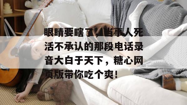 眼睛要瞎了,当事人死活不承认的那段电话录音大白于天下,糖心网页版带你吃个爽! 眼睛要瞎了,当事人死活不承认的那段电话录音大白于天下,糖心网页版带你吃个爽!